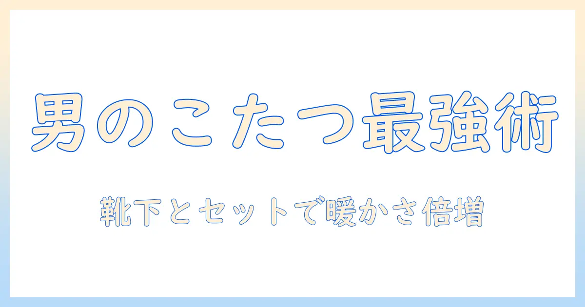 amazonで探すメンズのこたつと靴下の選び方｜冬を快適にするアイテムガイド
