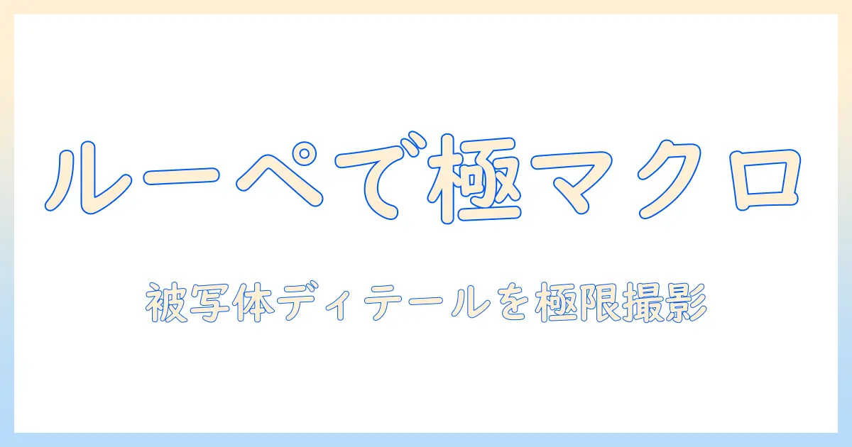 ルーペ スタジオ 写真でマクロディテールを極める撮影ガイド