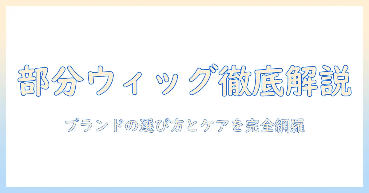 部分・ウィッグ・ブランドを徹底解説：失敗しないブランド選びのポイントとおすすめの選び方
