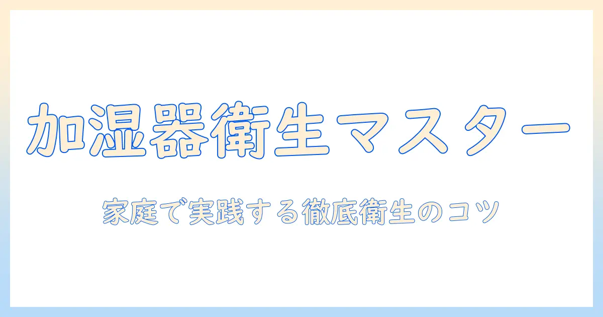 加湿器 雑菌防止の徹底ガイド:家庭で実践する衛生管理と雑菌対策のポイント