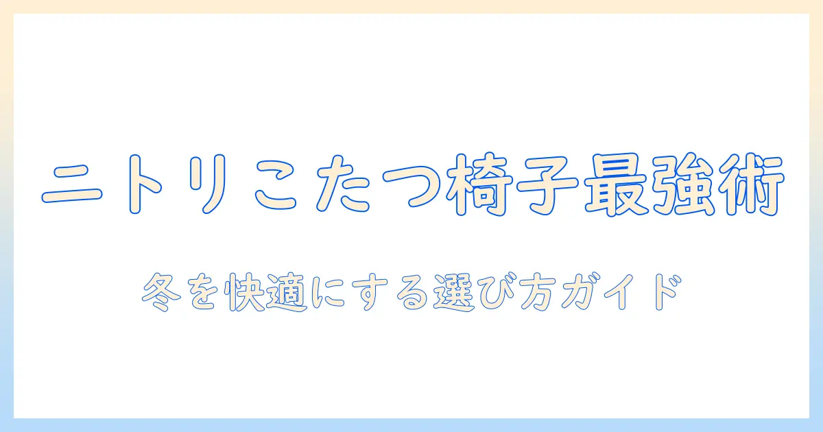 ニトリのこたつ用椅子を徹底ガイド｜冬を快適にする選び方とおすすめポイント