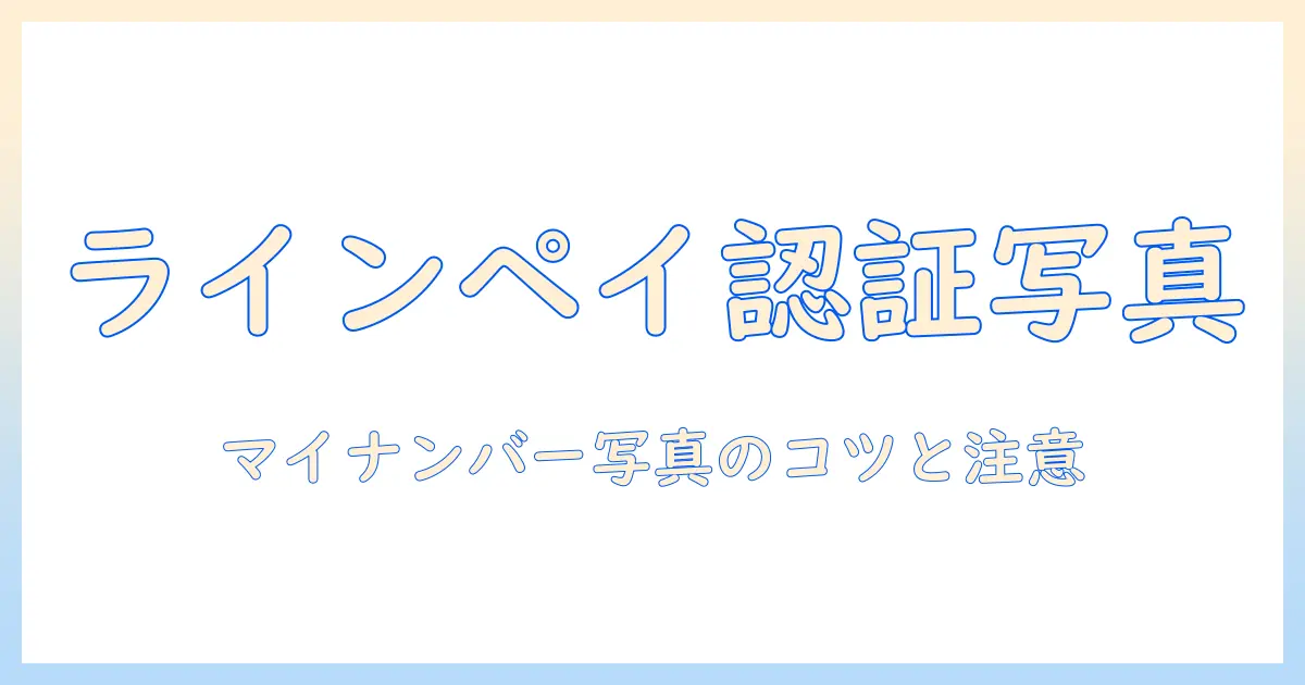 line pay 本人確認 マイナンバーカード 写真 手順と注意点｜撮影のコツと提出方法