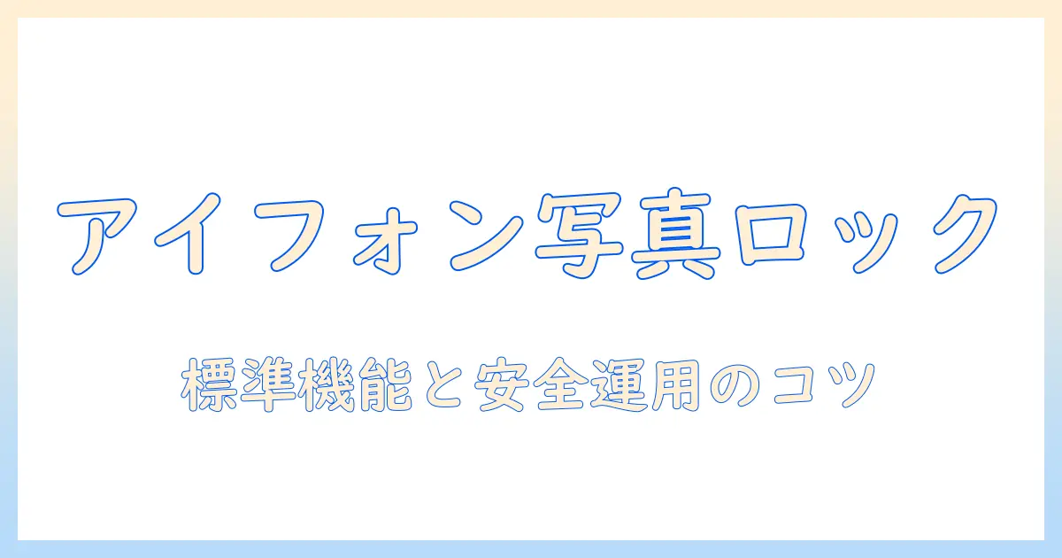 アイフォン 写真 ロックかける方法徹底解説：標準機能と安全な運用のコツ