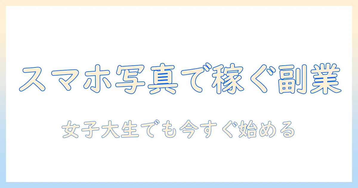 スマホ で 写真 を 送る だけ 副業で始める方法｜女性の大学生が実践できる手軽な稼ぎ方
