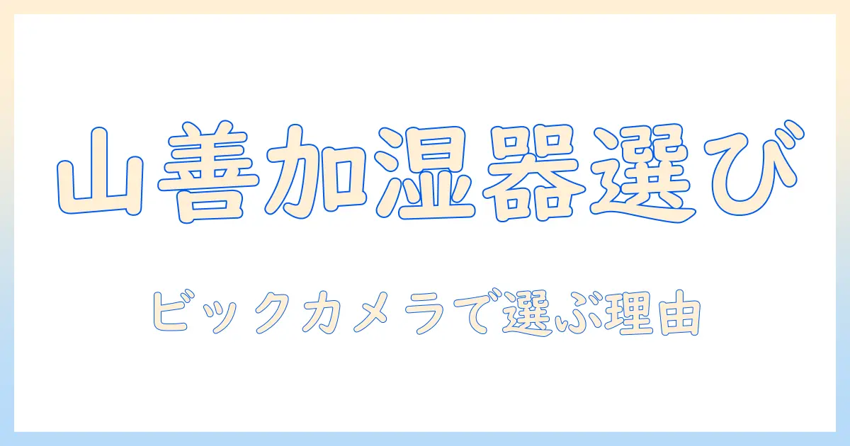 山善 加湿器 ビックカメラで選ぶべき理由と比較ガイド