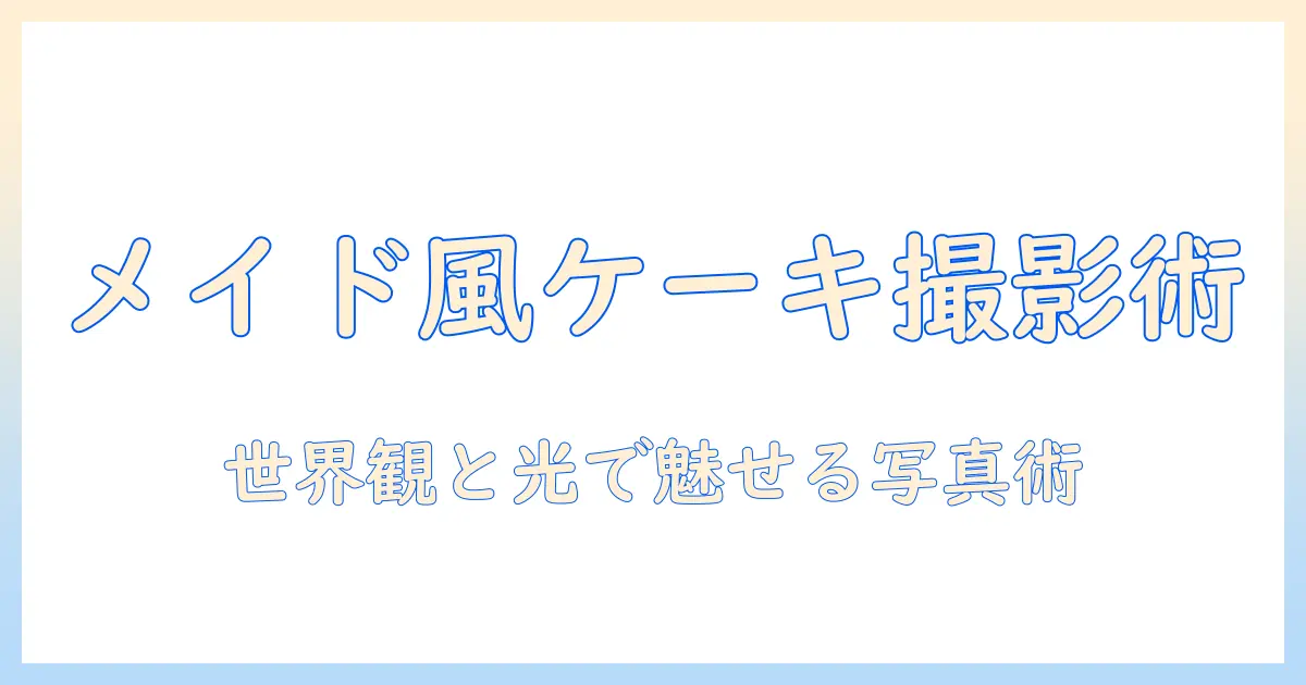 オーダーで叶えるメイド風ケーキとトイトイ写真の撮影術