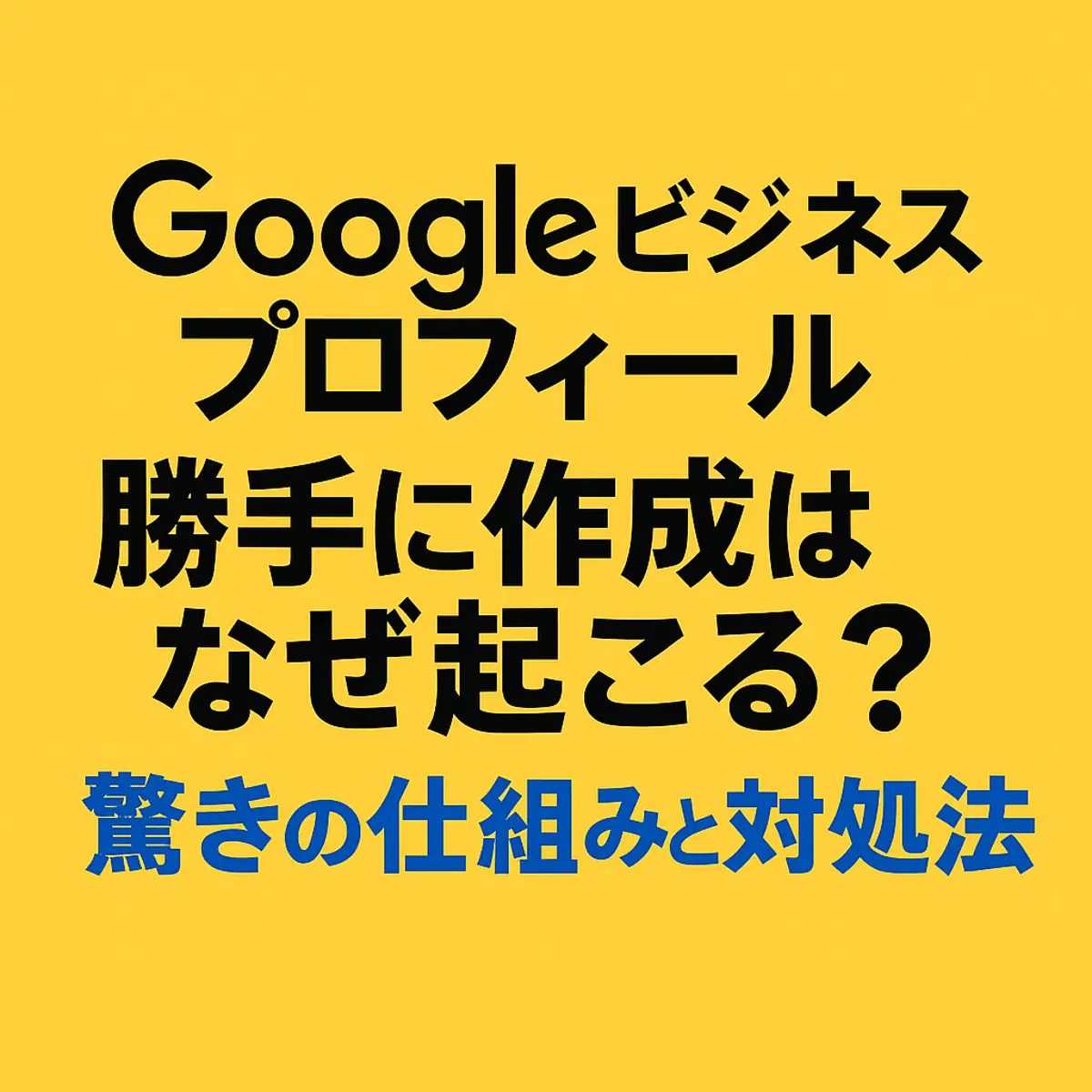 googleビジネスプロフィール 勝手に作成はなぜ起こる？驚きの仕組みと対処法