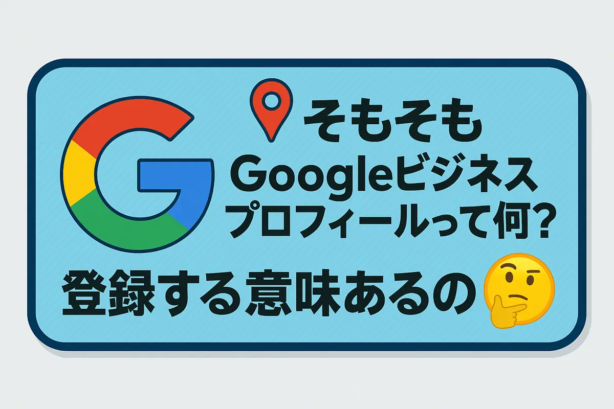 📍そもそもGoogleビジネスプロフィールって何？登録する意味あるの？🤔