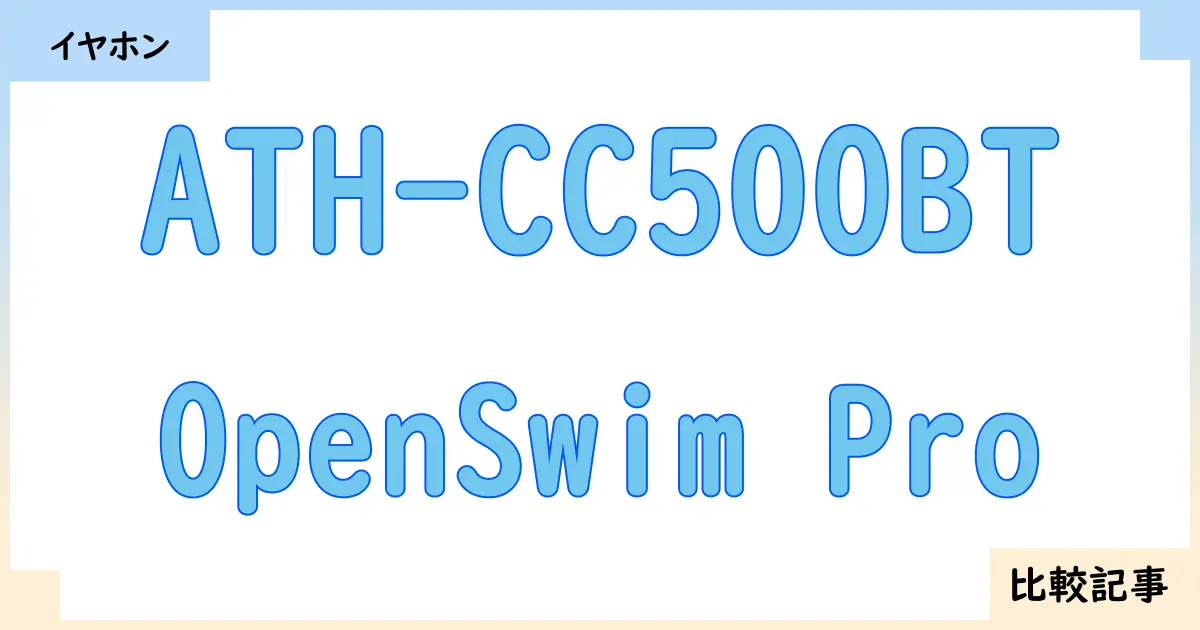 【イヤホン・ヘッドホン】ATH-CC500BTとOpenSwim Proを徹底比較！？違いを詳しく解説！