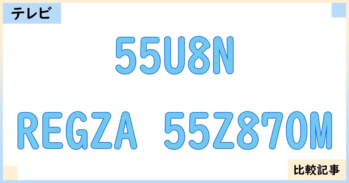 【液晶テレビ・有機ELテレビ】55U8NとREGZA 55Z870Mを徹底比較！？違いを詳しく解説！
