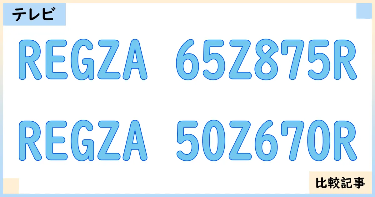 【液晶テレビ・有機ELテレビ】REGZA 65Z875RとREGZA 50Z670Rを徹底比較！？違いを詳しく解説！