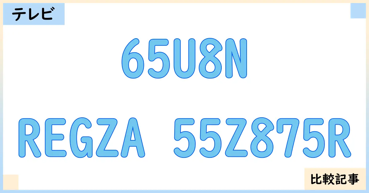 【液晶テレビ・有機ELテレビ】65U8NとREGZA 55Z875Rを徹底比較！？違いを詳しく解説！