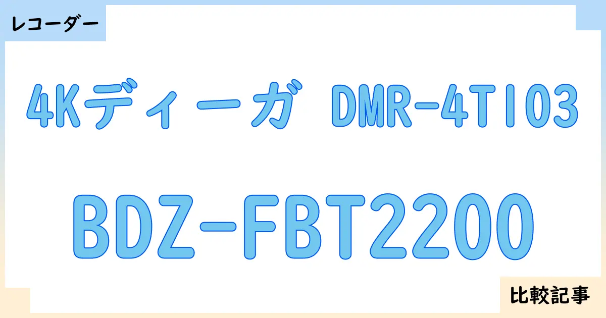 【ブルーレイ・DVDレコーダー】4Kディーガ DMR-4T103とBDZ-FBT2200を徹底比較！？違いを詳しく解説！