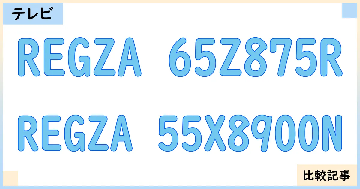【液晶テレビ・有機ELテレビ】REGZA 65Z875RとREGZA 55X8900Nを徹底比較！？違いを詳しく解説！