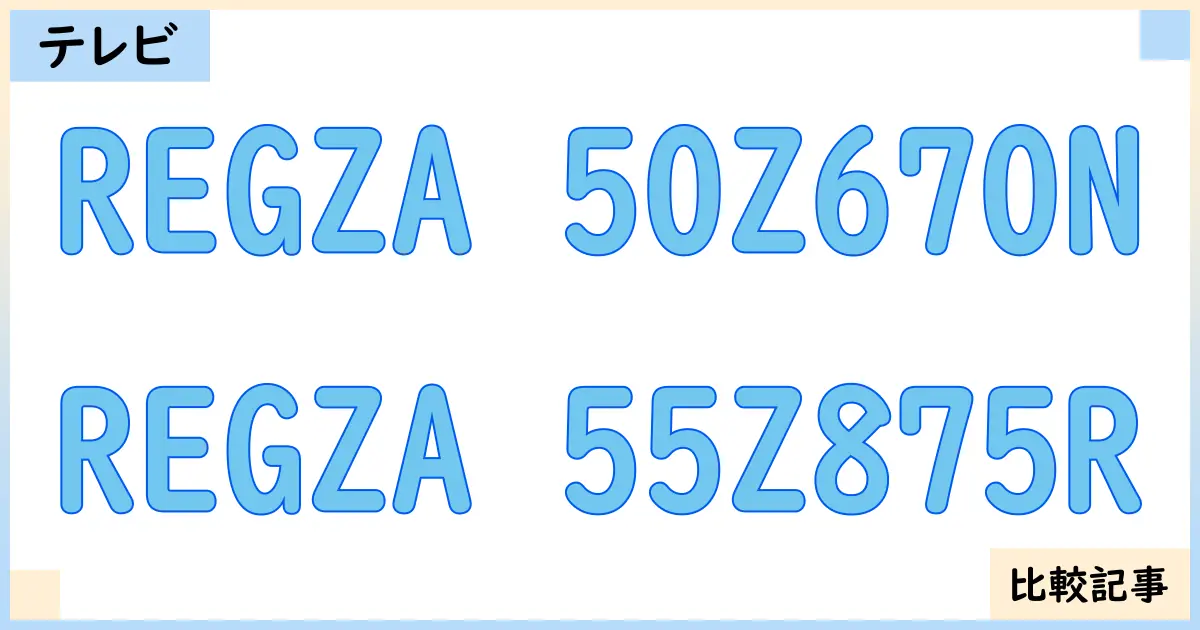 【液晶テレビ・有機ELテレビ】REGZA 50Z670NとREGZA 55Z875Rを徹底比較！？違いを詳しく解説！