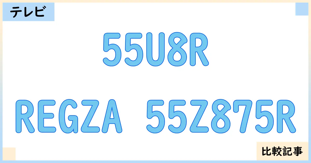 【液晶テレビ・有機ELテレビ】55U8RとREGZA 55Z875Rを徹底比較！？違いを詳しく解説！