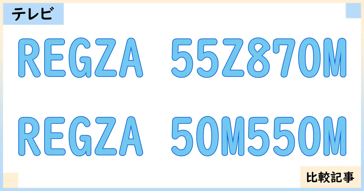 【液晶テレビ・有機ELテレビ】REGZA 55Z870MとREGZA 50M550Mを徹底比較!?違いを詳しく解説!