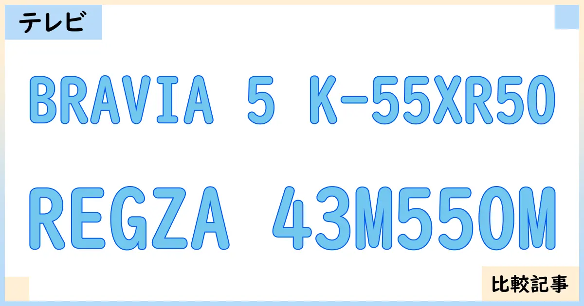 【液晶テレビ・有機ELテレビ】BRAVIA 5 K-55XR50とREGZA 43M550Mを徹底比較！？違いを詳しく解説！