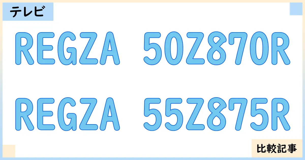 【液晶テレビ・有機ELテレビ】REGZA 50Z870RとREGZA 55Z875Rを徹底比較!?違いを詳しく解説!