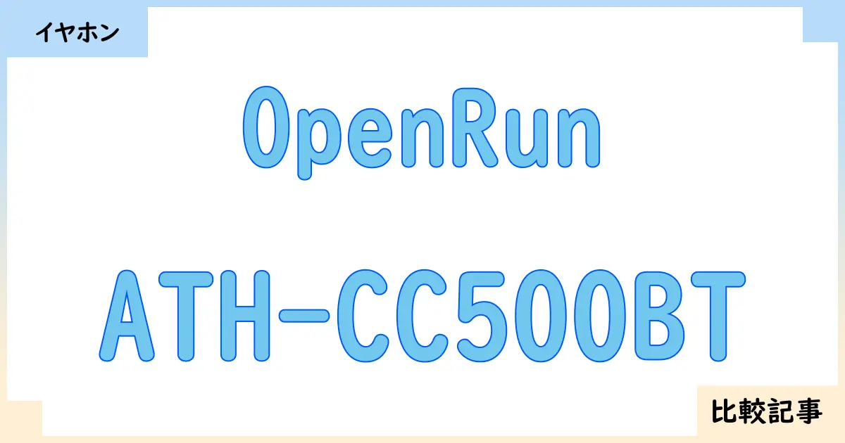 【イヤホン・ヘッドホン】OpenRunとATH-CC500BTを徹底比較！？違いを詳しく解説！