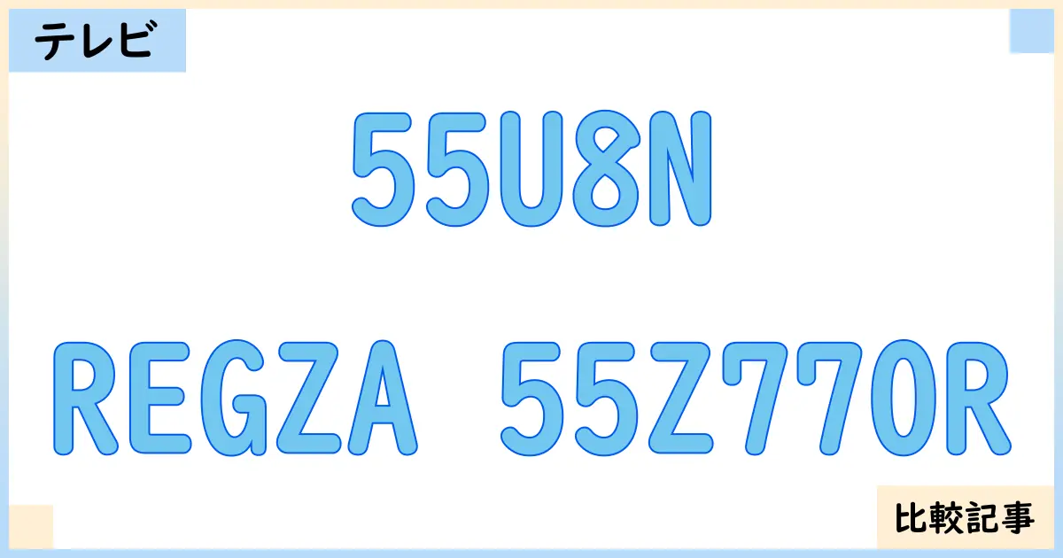 【液晶テレビ・有機ELテレビ】55U8NとREGZA 55Z770Rを徹底比較！？違いを詳しく解説！