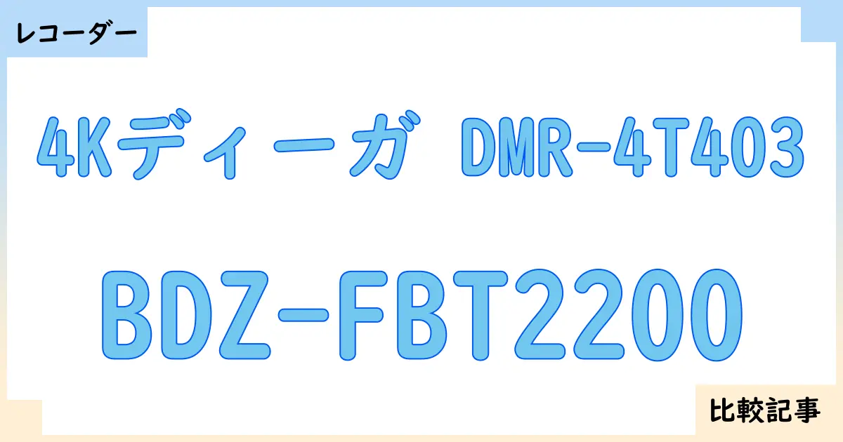 【ブルーレイ・DVDレコーダー】4Kディーガ DMR-4T403とBDZ-FBT2200を徹底比較！？違いを詳しく解説！