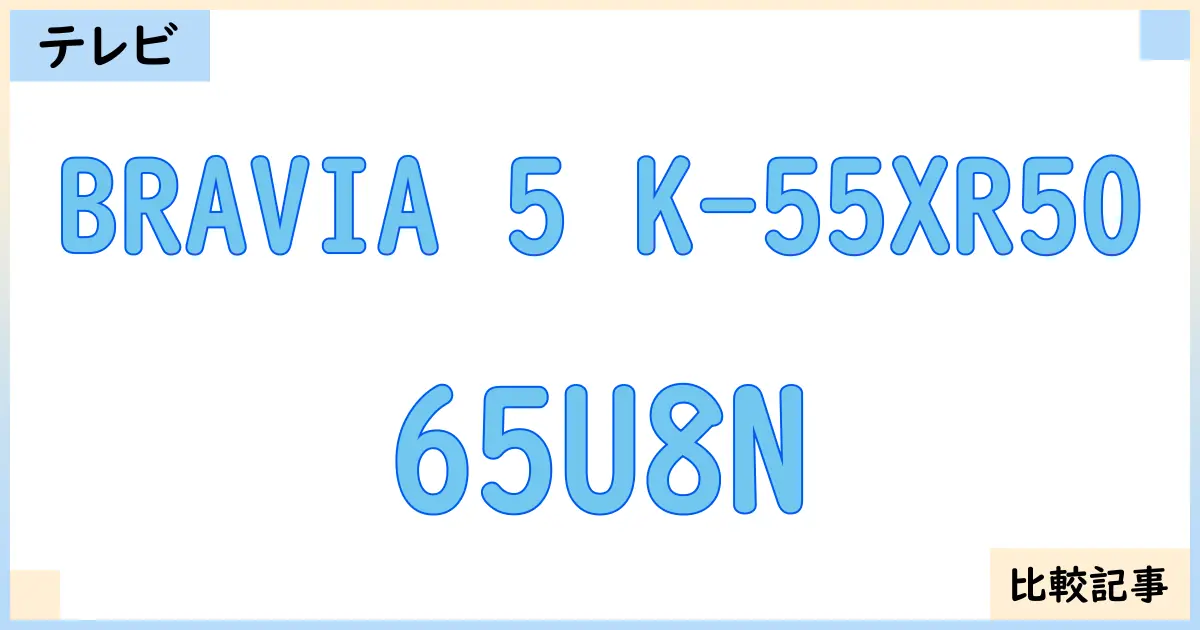 【液晶テレビ・有機ELテレビ】BRAVIA 5 K-55XR50と65U8Nを徹底比較！？違いを詳しく解説！