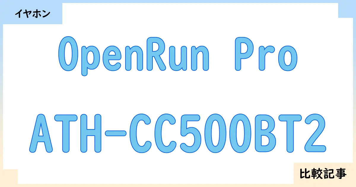【イヤホン・ヘッドホン】OpenRun ProとATH-CC500BT2を徹底比較！？違いを詳しく解説！