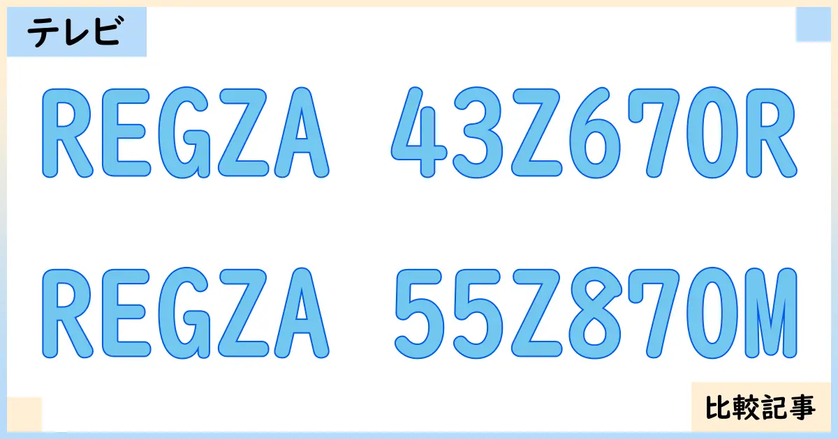 【液晶テレビ・有機ELテレビ】REGZA 43Z670RとREGZA 55Z870Mを徹底比較!?違いを詳しく解説!