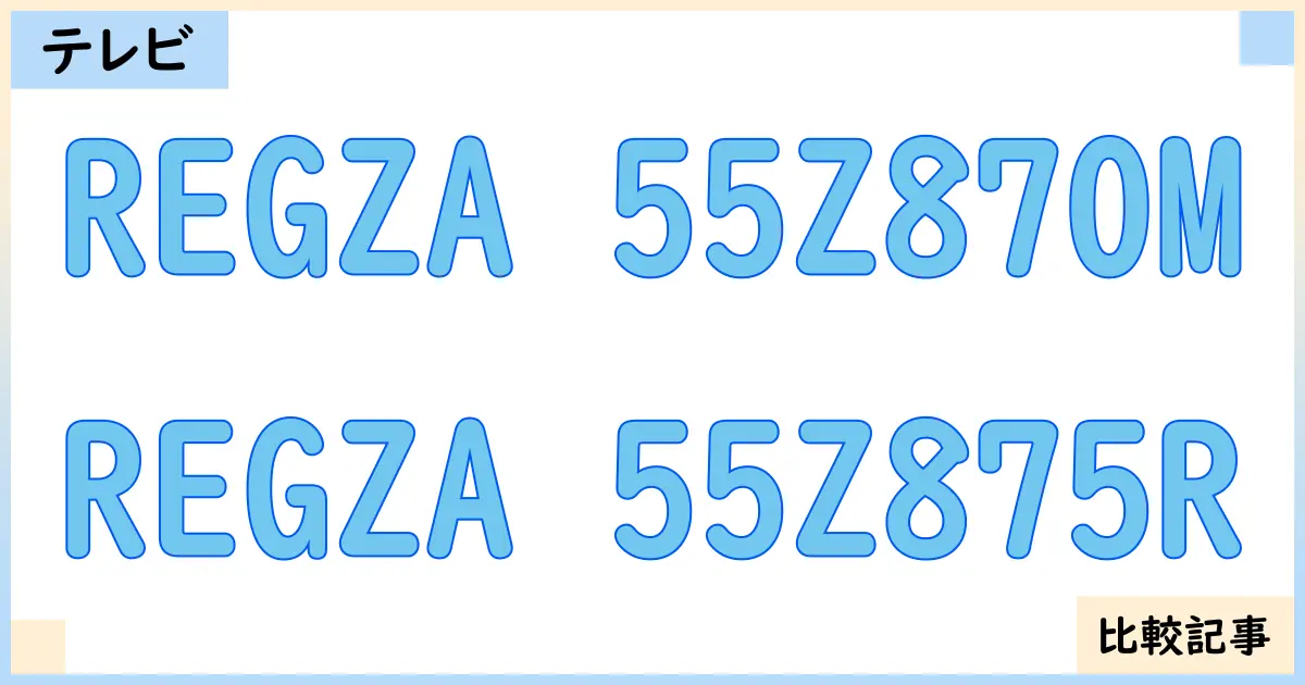 【液晶テレビ・有機ELテレビ】REGZA 55Z870MとREGZA 55Z875Rを徹底比較!?違いを詳しく解説!