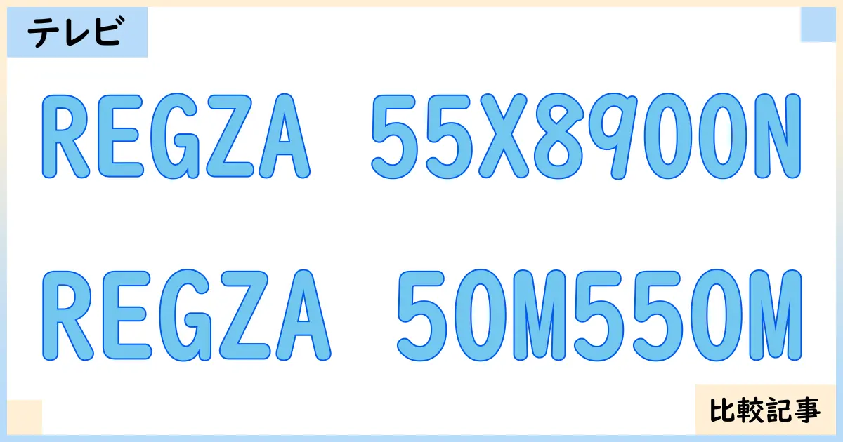 【液晶テレビ・有機ELテレビ】REGZA 55X8900NとREGZA 50M550Mを徹底比較！？違いを詳しく解説！