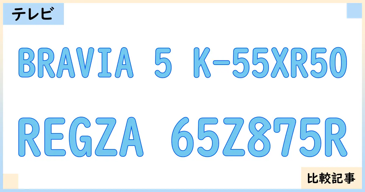 【液晶テレビ・有機ELテレビ】BRAVIA 5 K-55XR50とREGZA 65Z875Rを徹底比較！？違いを詳しく解説！