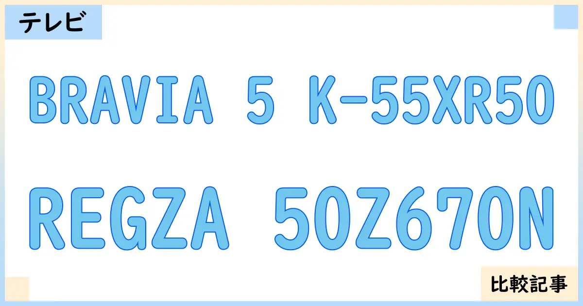 【液晶テレビ・有機ELテレビ】BRAVIA 5 K-55XR50とREGZA 50Z670Nを徹底比較！？違いを詳しく解説！