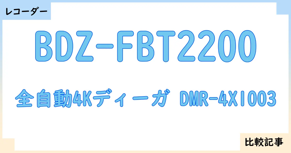 【ブルーレイ・DVDレコーダー】BDZ-FBT2200と全自動4Kディーガ DMR-4X1003を徹底比較!?違いを詳しく解説!