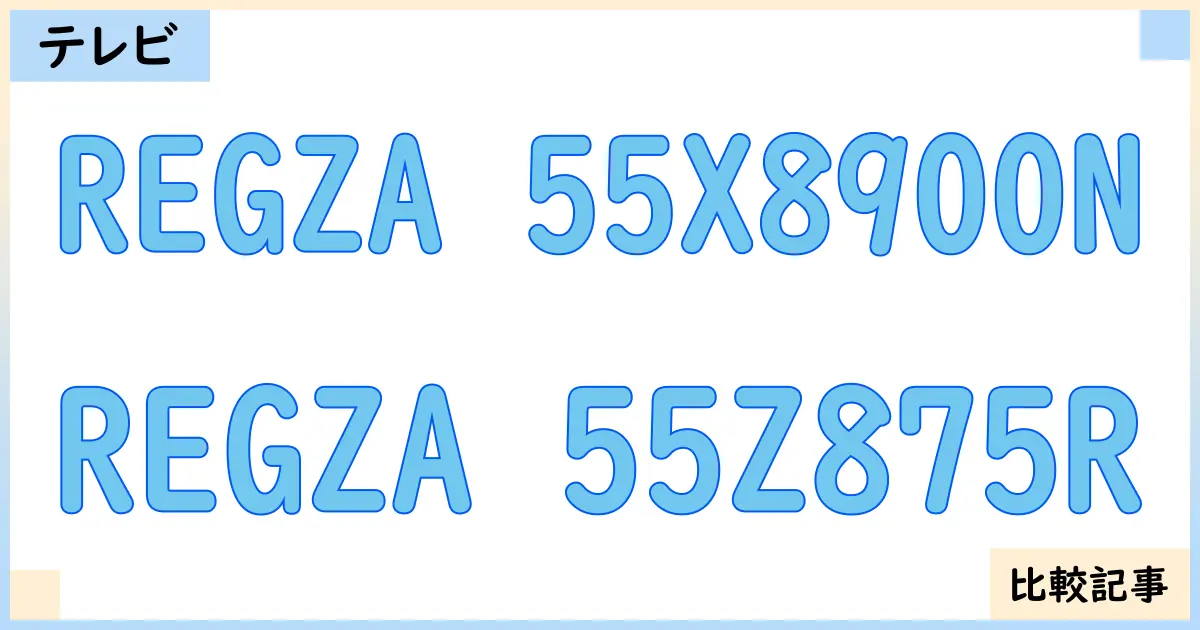【液晶テレビ・有機ELテレビ】REGZA 55X8900NとREGZA 55Z875Rを徹底比較!?違いを詳しく解説!