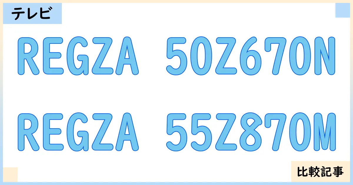 【液晶テレビ・有機ELテレビ】REGZA 50Z670NとREGZA 55Z870Mを徹底比較!?違いを詳しく解説!