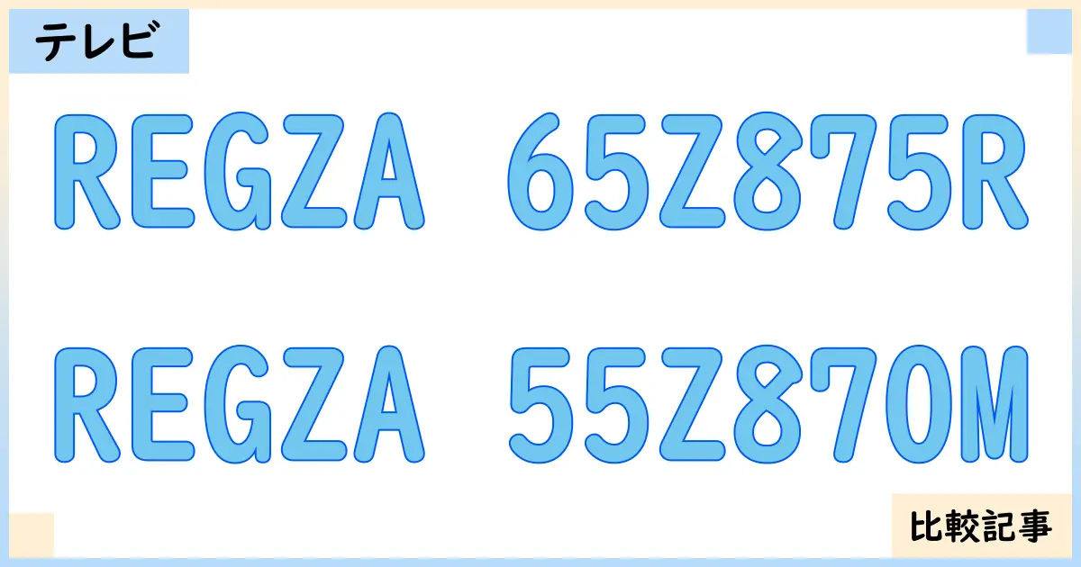 【液晶テレビ・有機ELテレビ】REGZA 65Z875RとREGZA 55Z870Mを徹底比較!?違いを詳しく解説!