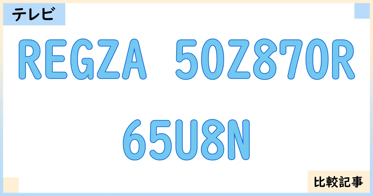 【液晶テレビ・有機ELテレビ】REGZA 50Z870Rと65U8Nを徹底比較!?違いを詳しく解説!