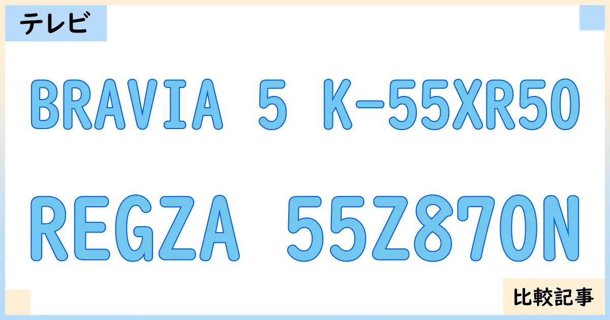 【液晶テレビ・有機ELテレビ】BRAVIA 5 K-55XR50とREGZA 55Z870Nを徹底比較！？違いを詳しく解説！
