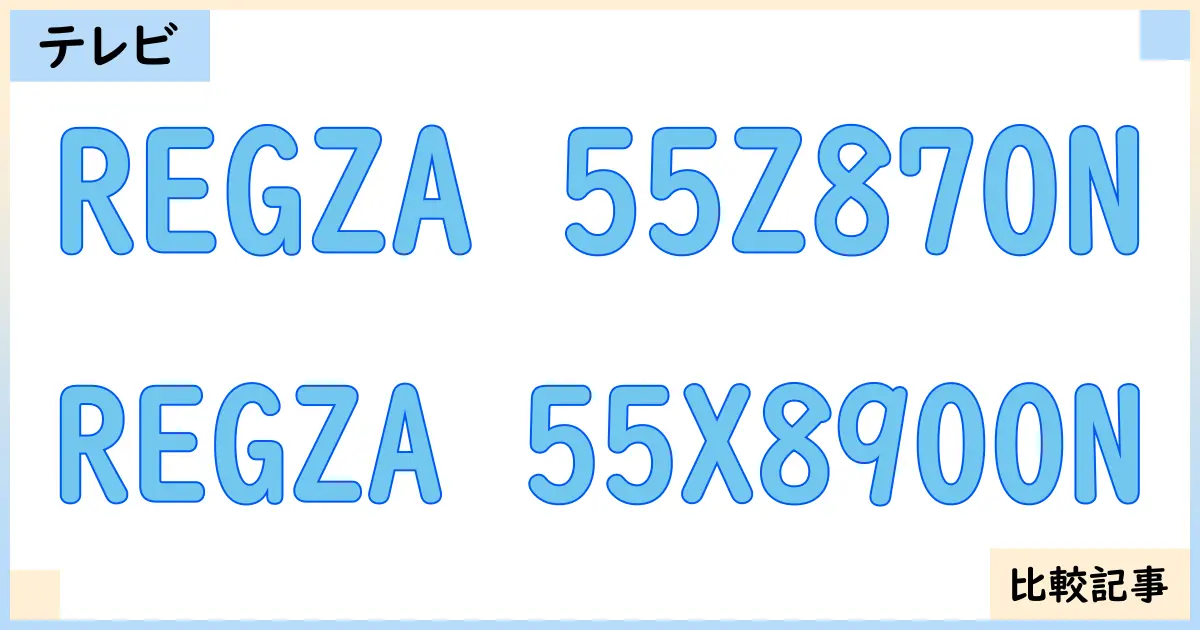 【液晶テレビ・有機ELテレビ】REGZA 55Z870NとREGZA 55X8900Nを徹底比較！？違いを詳しく解説！