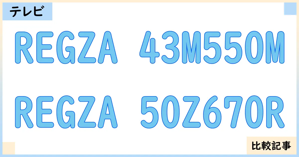 【液晶テレビ・有機ELテレビ】REGZA 43M550MとREGZA 50Z670Rを徹底比較！？違いを詳しく解説！