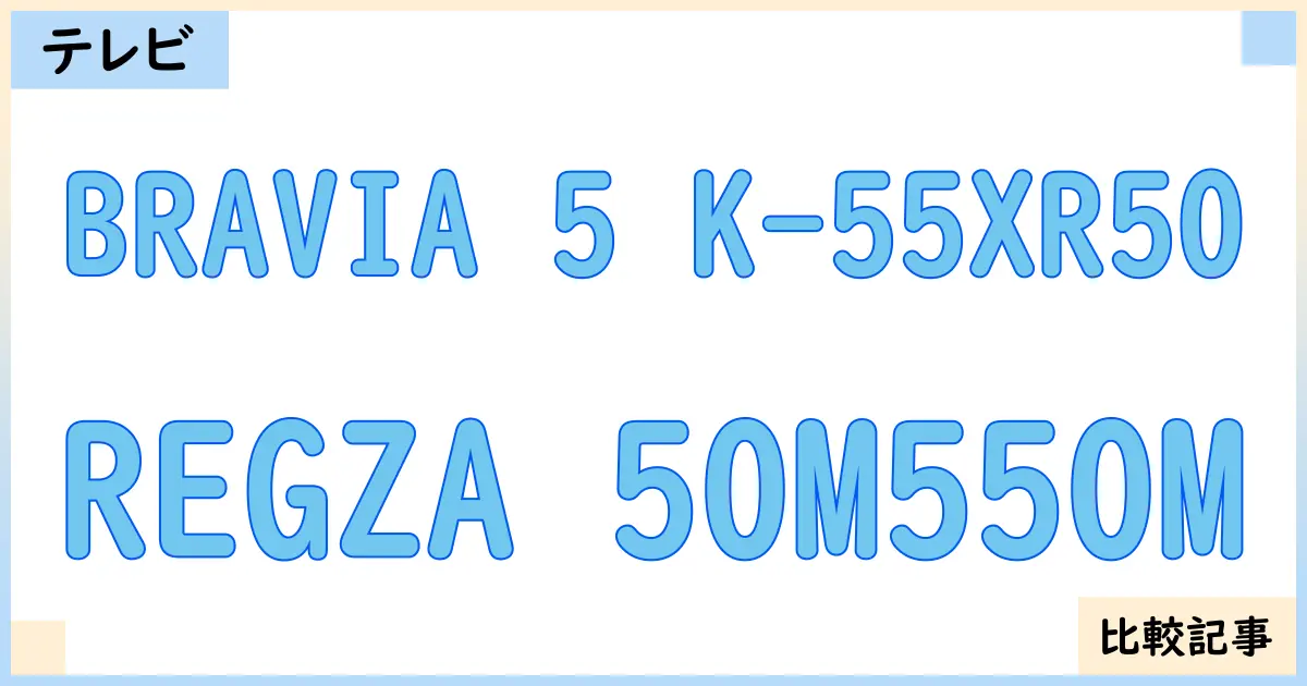 【液晶テレビ・有機ELテレビ】BRAVIA 5 K-55XR50とREGZA 50M550Mを徹底比較!?違いを詳しく解説!