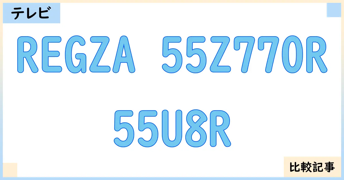 【液晶テレビ・有機ELテレビ】REGZA 55Z770Rと55U8Rを徹底比較!?違いを詳しく解説!