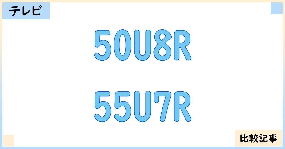 【液晶テレビ・有機ELテレビ】50U8Rと55U7Rを徹底比較！？違いを詳しく解説！