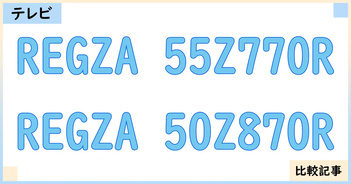 【液晶テレビ・有機ELテレビ】REGZA 55Z770RとREGZA 50Z870Rを徹底比較！？違いを詳しく解説！