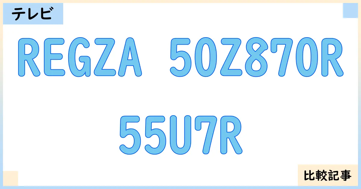 【液晶テレビ・有機ELテレビ】REGZA 50Z870Rと55U7Rを徹底比較！？違いを詳しく解説！