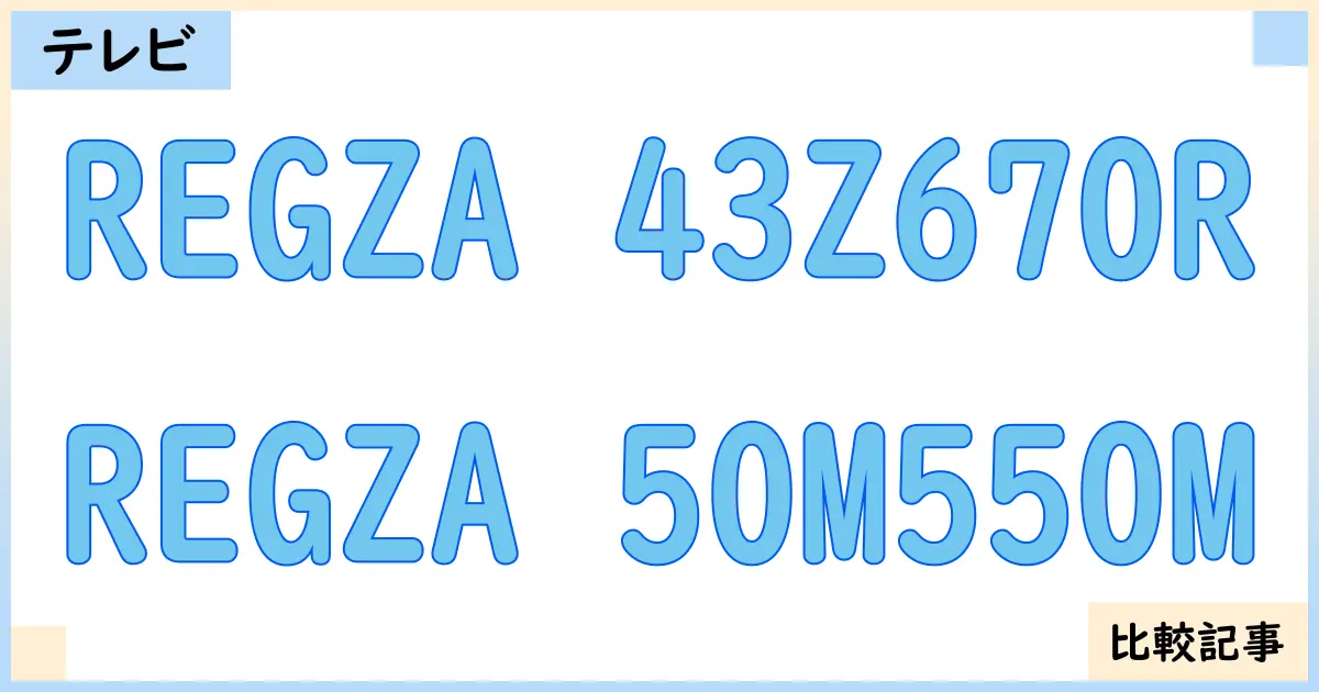 【液晶テレビ・有機ELテレビ】REGZA 43Z670RとREGZA 50M550Mを徹底比較!?違いを詳しく解説!