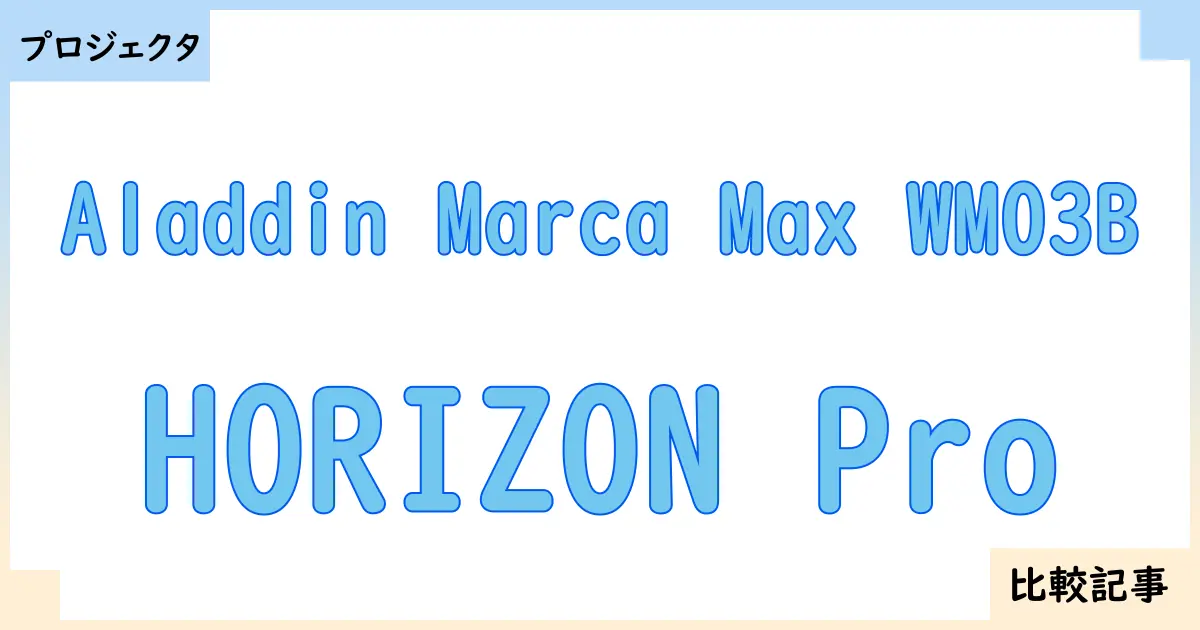 【プロジェクタ】Aladdin Marca Max WM03BとHORIZON Proを徹底比較!?違いを詳しく解説!
