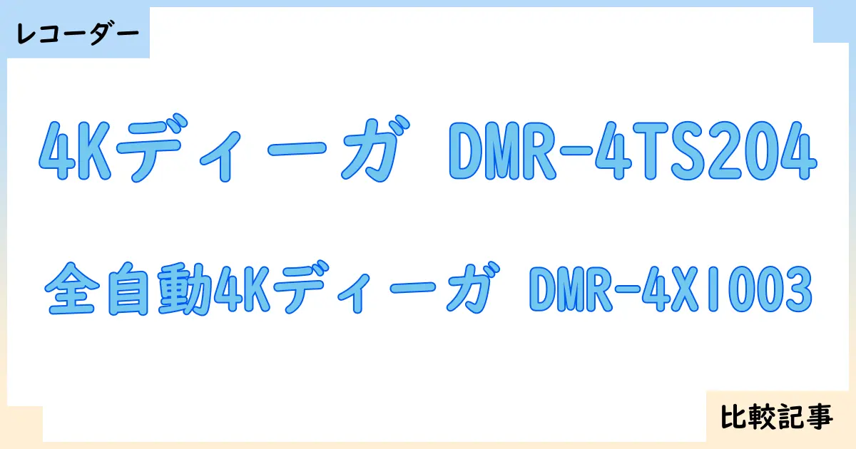 【ブルーレイ・DVDレコーダー】4Kディーガ DMR-4TS204と全自動4Kディーガ DMR-4X1003を徹底比較!?違いを詳しく解説!