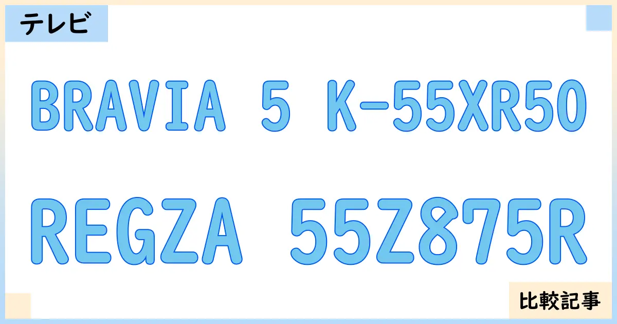 【液晶テレビ・有機ELテレビ】BRAVIA 5 K-55XR50とREGZA 55Z875Rを徹底比較！？違いを詳しく解説！
